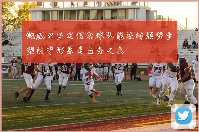 鲍威尔坚定信念球队能逆转颓势重塑防守形象是当务之急