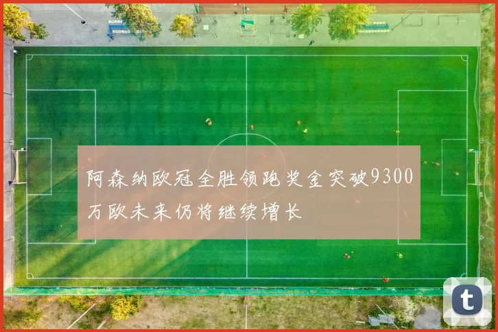 阿森纳欧冠全胜领跑奖金突破9300万欧未来仍将继续增长