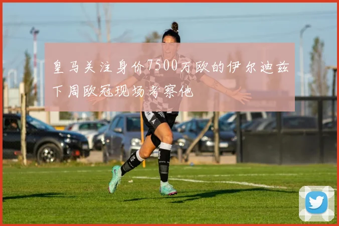 皇马关注身价7500万欧的伊尔迪兹下周欧冠现场考察他