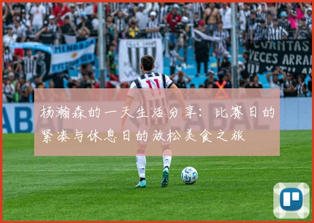 杨瀚森的一天生活分享：比赛日的紧凑与休息日的放松美食之旅