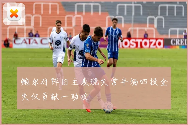 鲍尔对阵旧主表现失常半场四投全失仅贡献一助攻