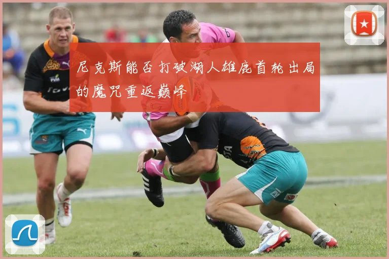 尼克斯能否打破湖人雄鹿首轮出局的魔咒重返巅峰