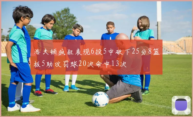 洛夫顿疯狂表现6投5中砍下25分8篮板5助攻罚球20次命中13次