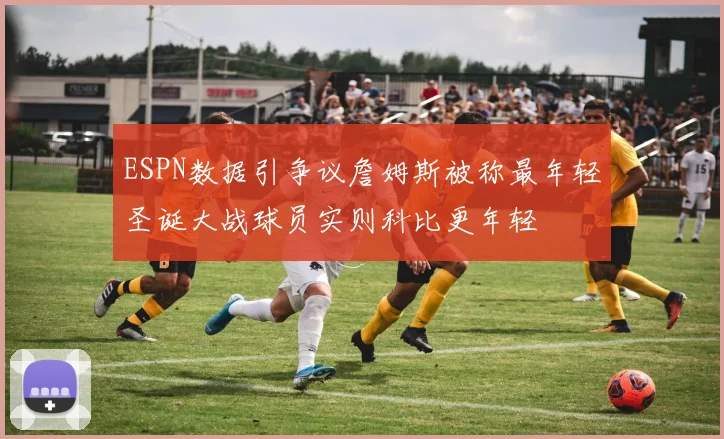 ESPN数据引争议詹姆斯被称最年轻圣诞大战球员实则科比更年轻