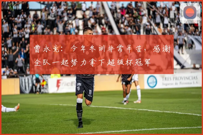 曹永竞：今年冬训非常辛苦，感谢全队一起努力拿下超级杯冠军