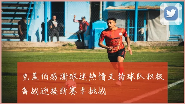 克莱伯感谢球迷热情支持球队积极备战迎接新赛季挑战