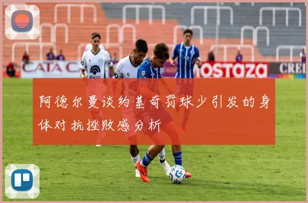 阿德尔曼谈约基奇罚球少引发的身体对抗挫败感分析