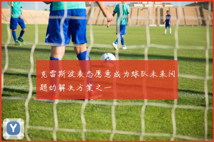 克雷斯波表态愿意成为球队未来问题的解决方案之一