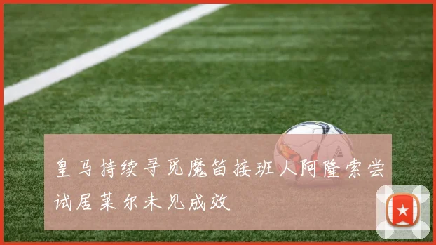 皇马持续寻觅魔笛接班人阿隆索尝试居莱尔未见成效