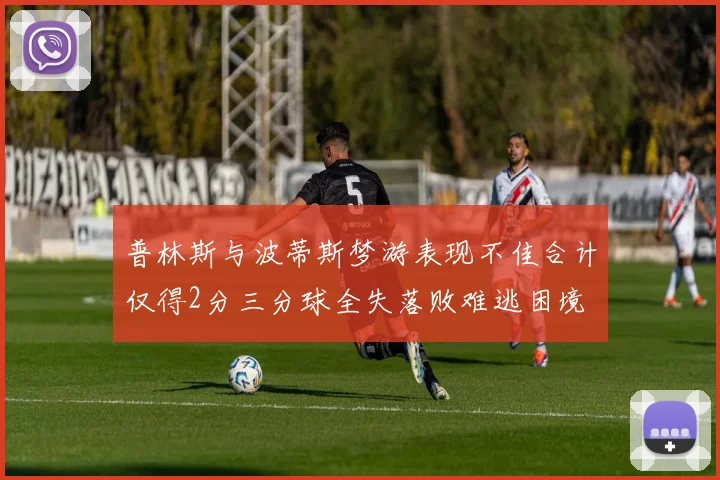 普林斯与波蒂斯梦游表现不佳合计仅得2分三分球全失落败难逃困境