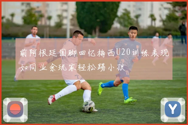 前阿根廷国脚回忆梅西U20训练表现如同业余玩家轻松踢小孩