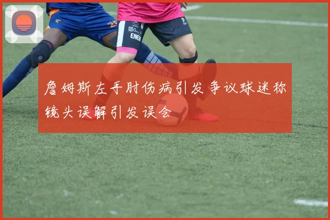 詹姆斯左手肘伤病引发争议球迷称镜头误解引发误会