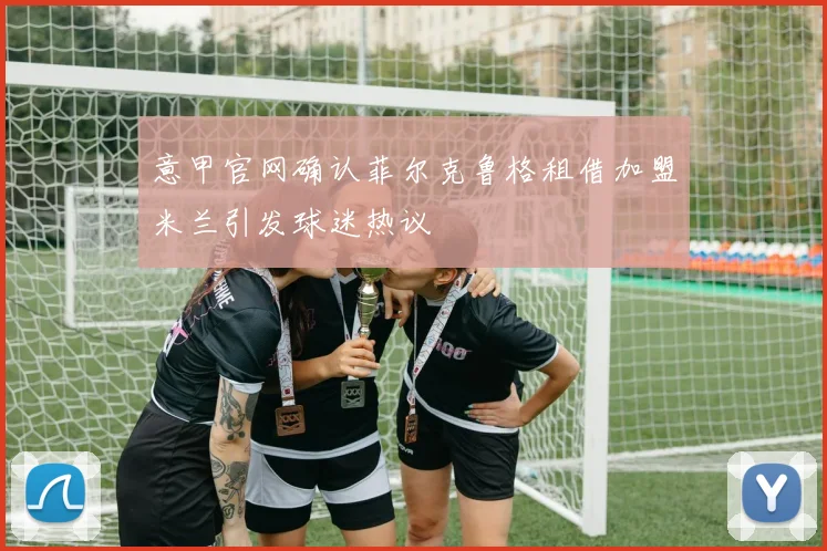 意甲官网确认菲尔克鲁格租借加盟米兰引发球迷热议