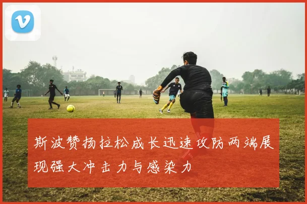 斯波赞扬拉松成长迅速攻防两端展现强大冲击力与感染力