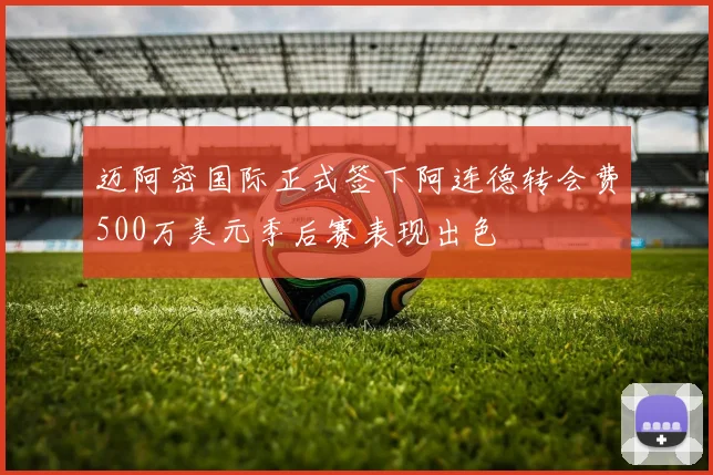 迈阿密国际正式签下阿连德转会费500万美元季后赛表现出色