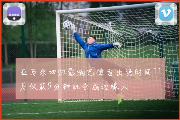 亚马尔回归影响巴德吉出场时间11月仅获9分钟机会成边缘人