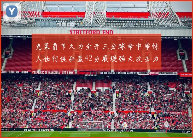 克莱首节火力全开三分球命中率惊人独行侠狂轰42分展现强大攻击力