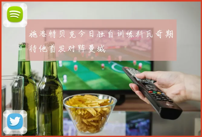 施洛特贝克今日独自训练科瓦奇期待他首发对阵曼城