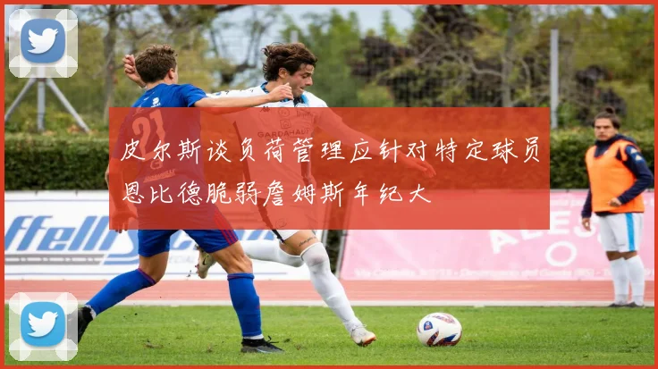 皮尔斯谈负荷管理应针对特定球员恩比德脆弱詹姆斯年纪大