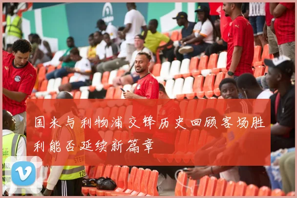 国米与利物浦交锋历史回顾客场胜利能否延续新篇章