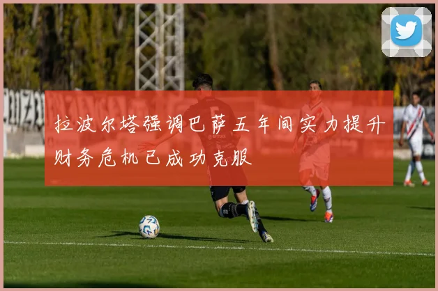 拉波尔塔强调巴萨五年间实力提升财务危机已成功克服