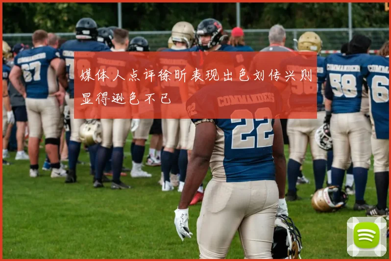 媒体人点评徐昕表现出色刘传兴则显得逊色不已