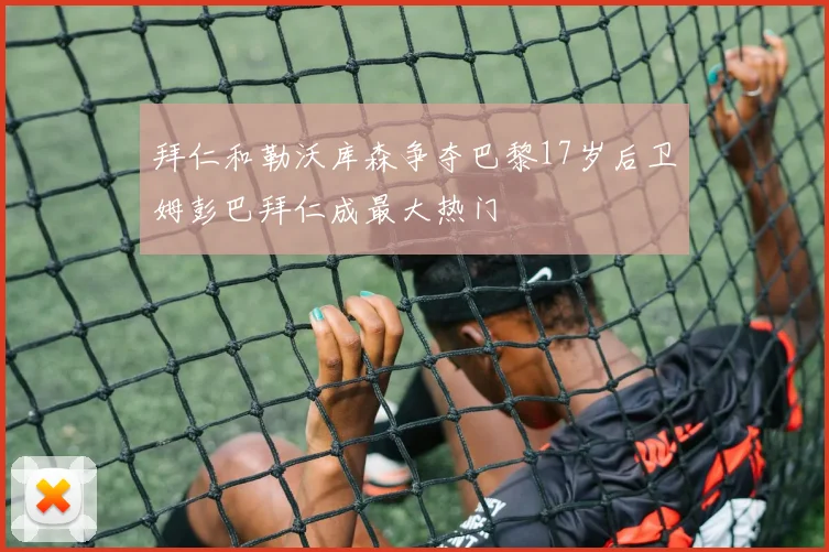 拜仁和勒沃库森争夺巴黎17岁后卫姆彭巴拜仁成最大热门