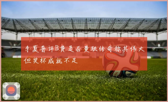 李夏普评B费是否曼联传奇称其伟大但奖杯成就不足