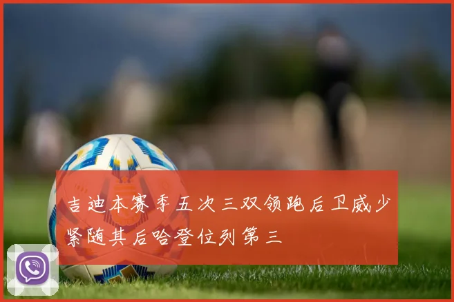 吉迪本赛季五次三双领跑后卫威少紧随其后哈登位列第三