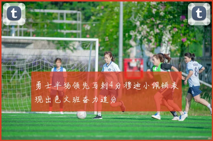 勇士半场领先马刺4分穆迪小佩顿表现出色文班奋力追分