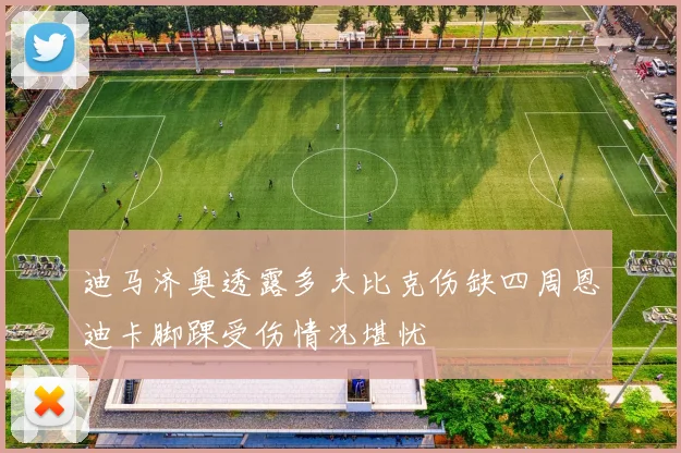 迪马济奥透露多夫比克伤缺四周恩迪卡脚踝受伤情况堪忧