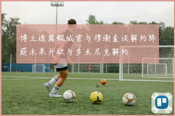 博主透露鲲城曾与穆谢奎谈解约降薪未果并欲与多米尼克解约