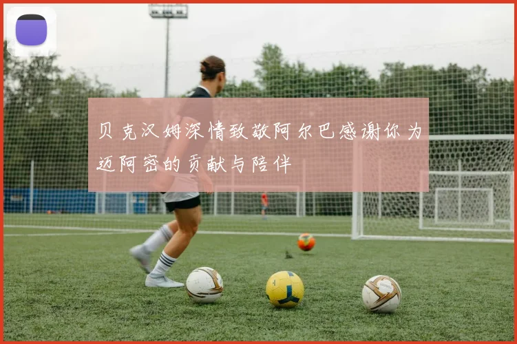 贝克汉姆深情致敬阿尔巴感谢你为迈阿密的贡献与陪伴