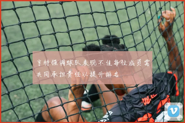 亨特强调球队表现不佳每位成员需共同承担责任以提升排名
