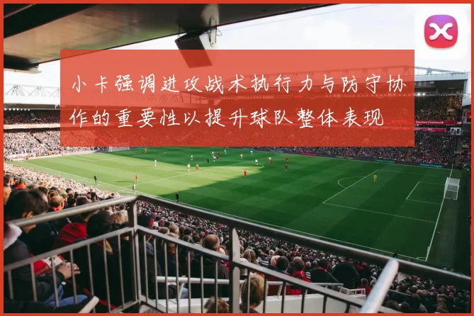 小卡强调进攻战术执行力与防守协作的重要性以提升球队整体表现