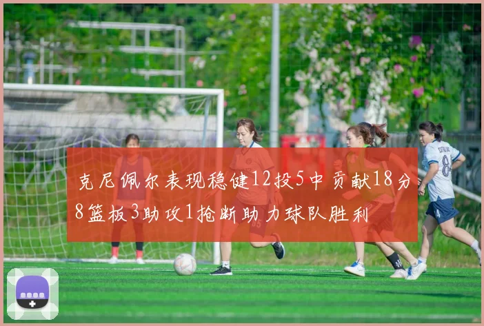 克尼佩尔表现稳健12投5中贡献18分8篮板3助攻1抢断助力球队胜利