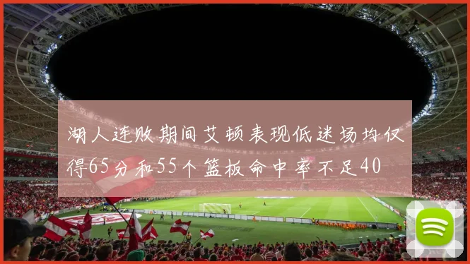 湖人连败期间艾顿表现低迷场均仅得65分和55个篮板命中率不足40