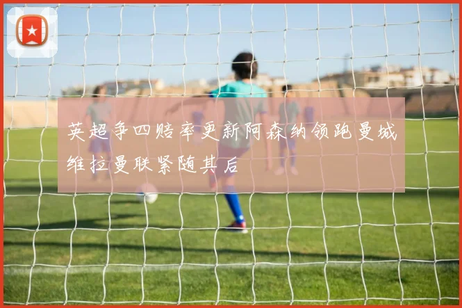 英超争四赔率更新阿森纳领跑曼城维拉曼联紧随其后