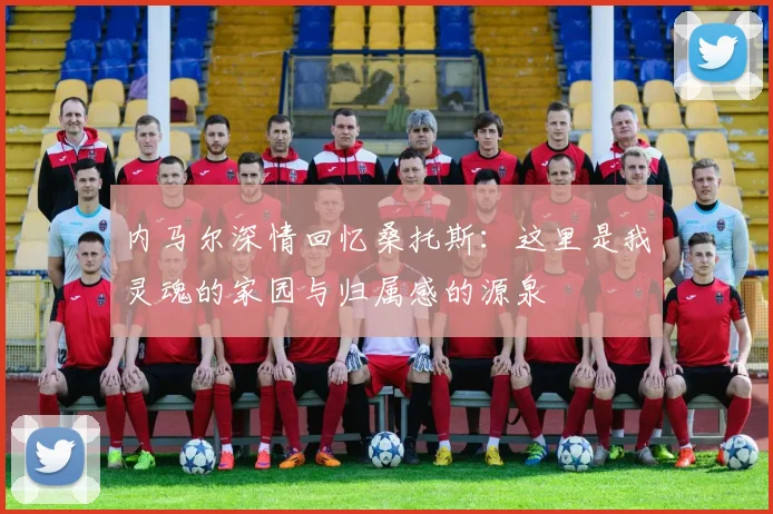 内马尔深情回忆桑托斯：这里是我灵魂的家园与归属感的源泉