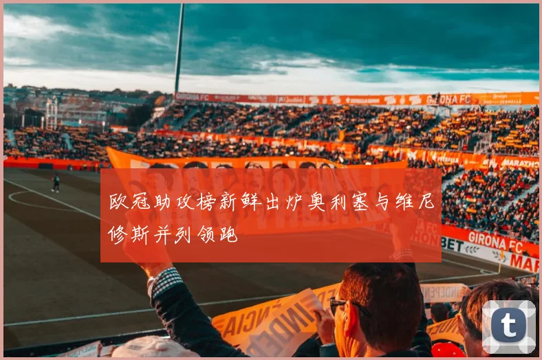 欧冠助攻榜新鲜出炉奥利塞与维尼修斯并列领跑