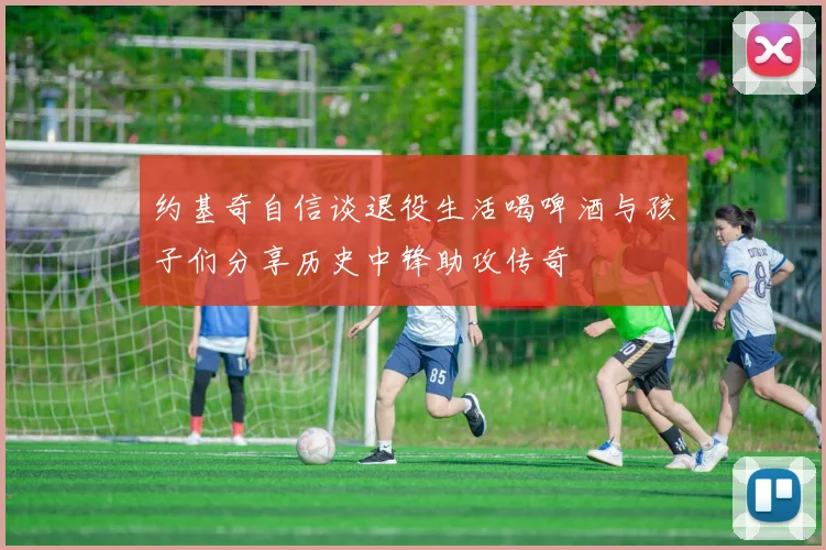 约基奇自信谈退役生活喝啤酒与孩子们分享历史中锋助攻传奇