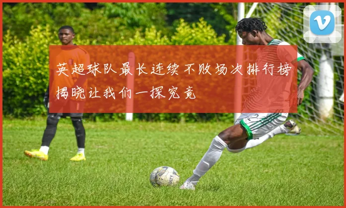 英超球队最长连续不败场次排行榜揭晓让我们一探究竟