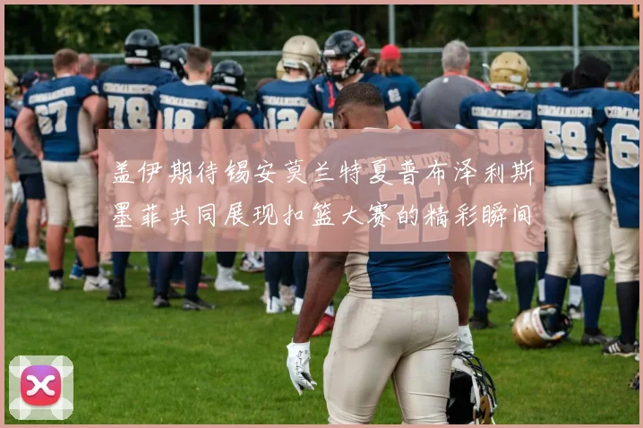 盖伊期待锡安莫兰特夏普布泽利斯墨菲共同展现扣篮大赛的精彩瞬间