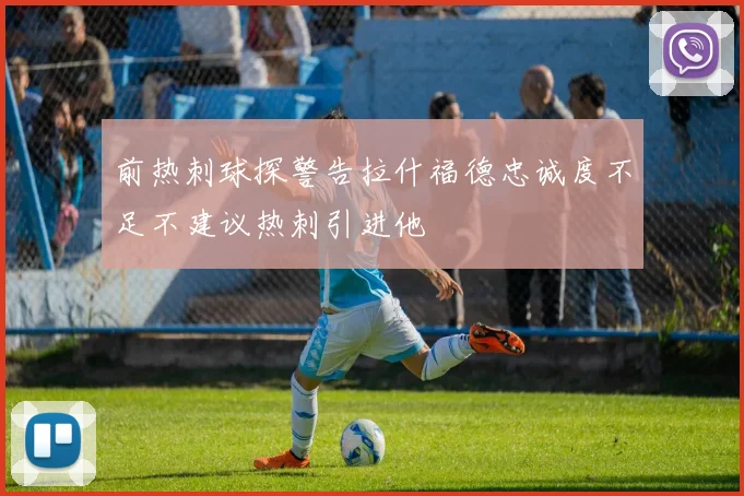 前热刺球探警告拉什福德忠诚度不足不建议热刺引进他