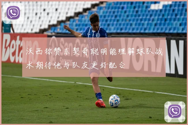 沃西称赞东契奇聪明能理解球队战术期待他与队友更好配合