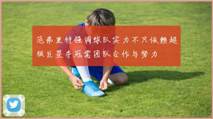 范弗里特强调球队实力不只依赖超级巨星夺冠需团队合作与努力